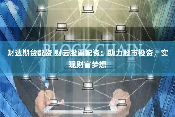 财达期货配资 财云股票配资：助力股市投资，实现财富梦想