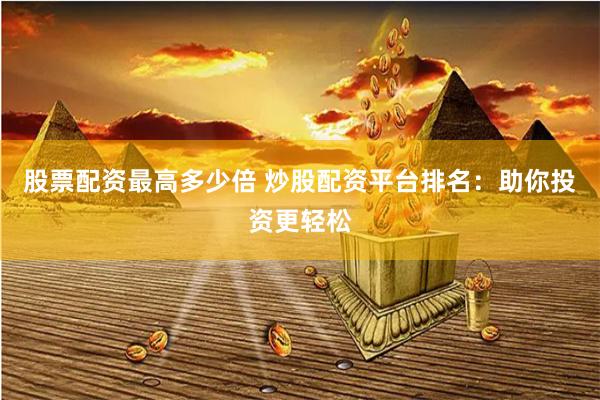 股票配资最高多少倍 炒股配资平台排名：助你投资更轻松