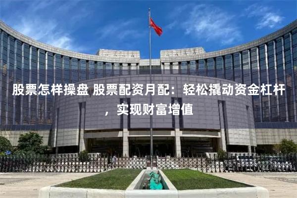 股票怎样操盘 股票配资月配：轻松撬动资金杠杆，实现财富增值