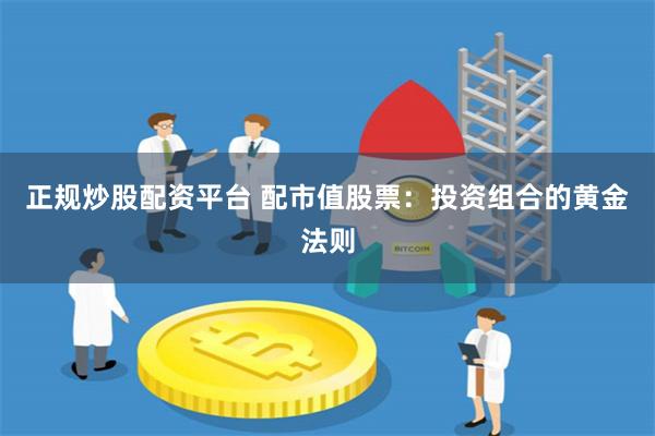 正规炒股配资平台 配市值股票：投资组合的黄金法则