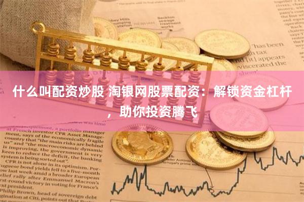 什么叫配资炒股 淘银网股票配资：解锁资金杠杆，助你投资腾飞