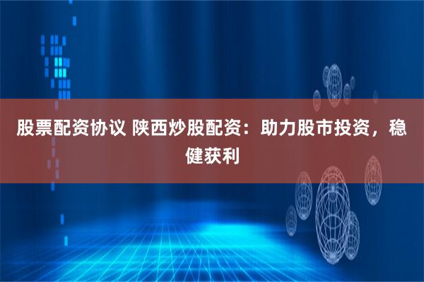 股票配资协议 陕西炒股配资：助力股市投资，稳健获利