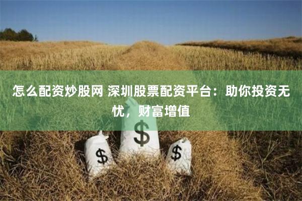 怎么配资炒股网 深圳股票配资平台：助你投资无忧，财富增值