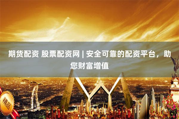 期货配资 股票配资网 | 安全可靠的配资平台，助您财富增值