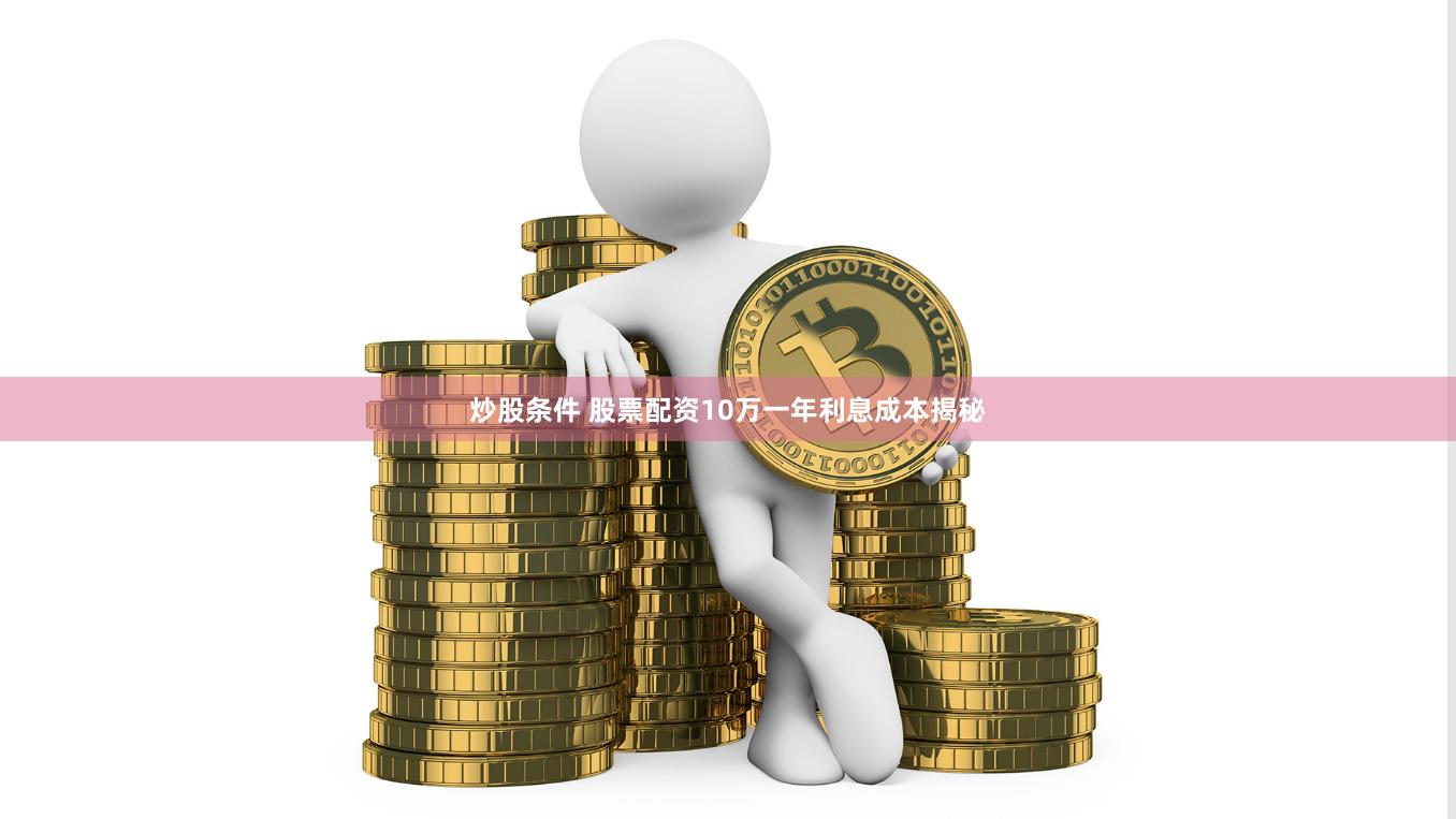 炒股条件 股票配资10万一年利息成本揭秘