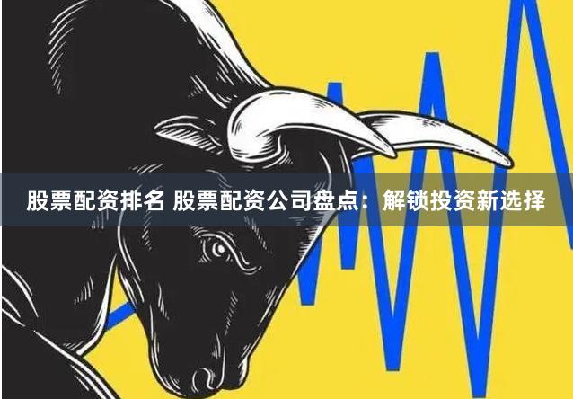 股票配资排名 股票配资公司盘点：解锁投资新选择