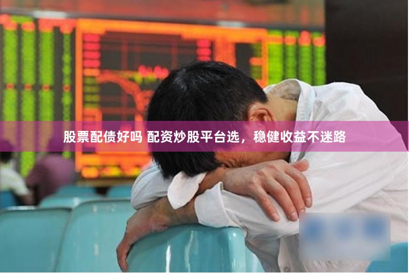 股票配债好吗 配资炒股平台选,稳健收益不迷路