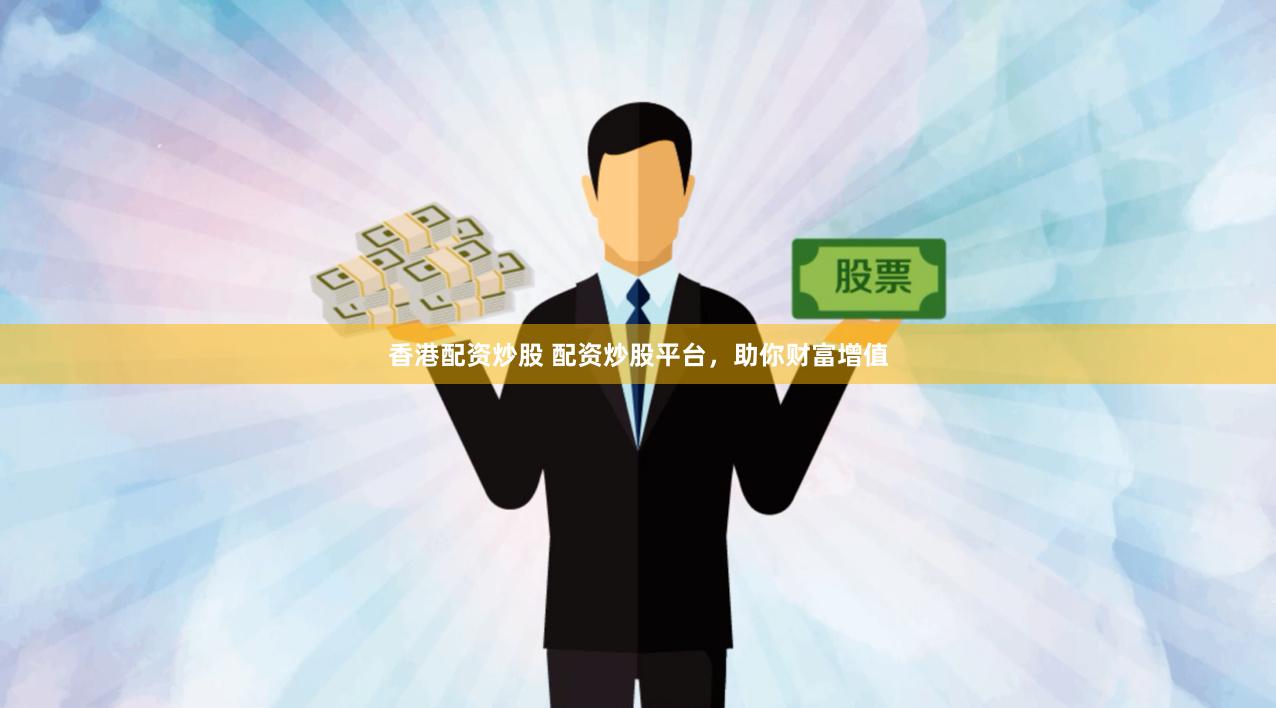 香港配资炒股 配资炒股平台,助你财富增值