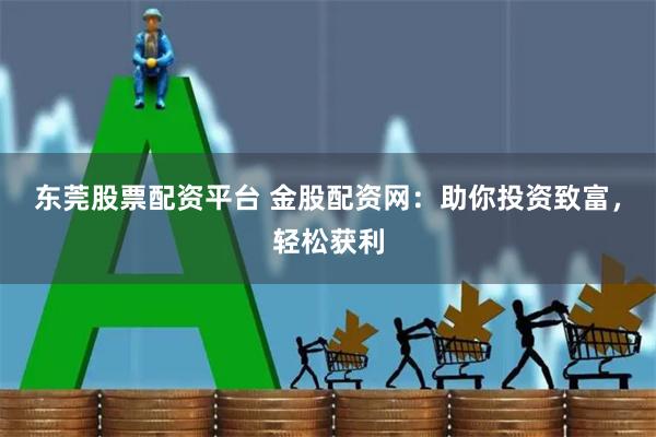东莞股票配资平台 金股配资网:助你投资致富,轻松获利