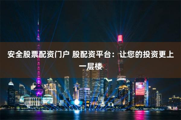 安全股票配资门户 股配资平台:让您的投资更上一层楼