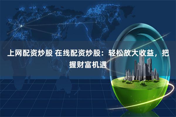 上网配资炒股 在线配资炒股:轻松放大收益,把握财富机遇