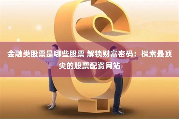金融类股票是哪些股票 解锁财富密码:探索最顶尖的股票配资网站