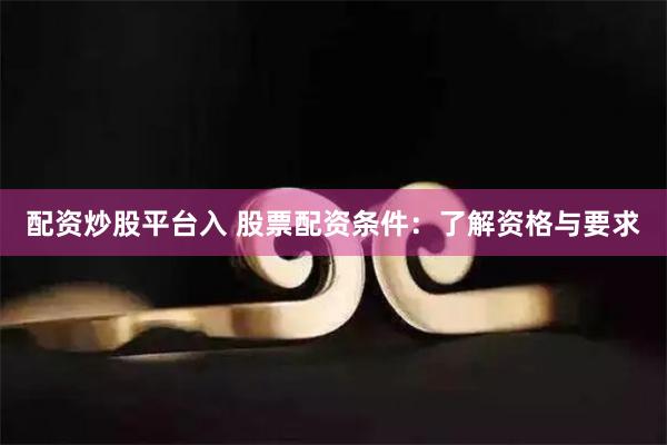 配资炒股平台入 股票配资条件:了解资格与要求