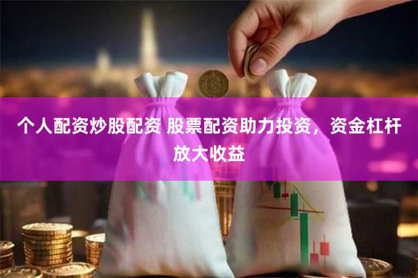 个人配资炒股配资 股票配资助力投资，资金杠杆放大收益
