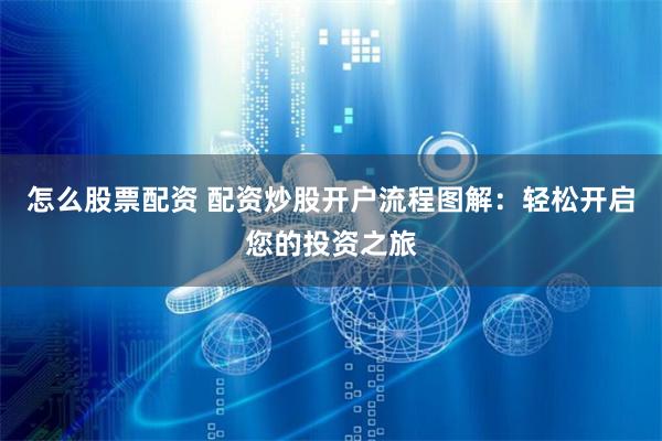 怎么股票配资 配资炒股开户流程图解：轻松开启您的投资之旅